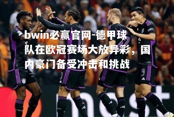 德甲球队在欧冠赛场大放异彩，国内豪门备受冲击和挑战