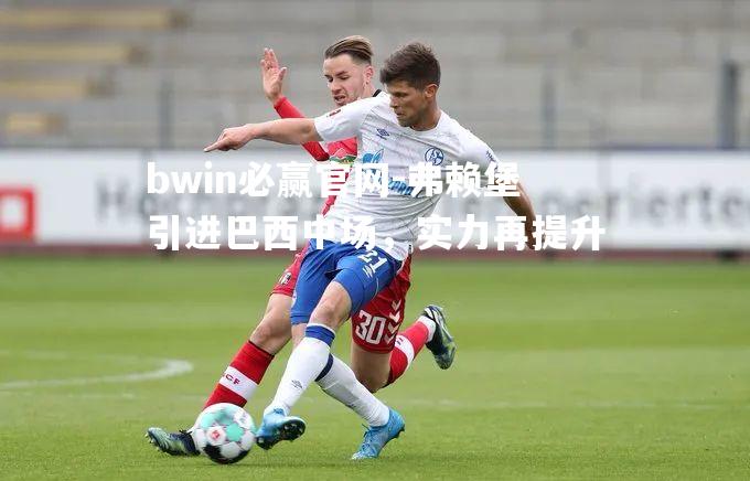 弗赖堡引进巴西中场，实力再提升