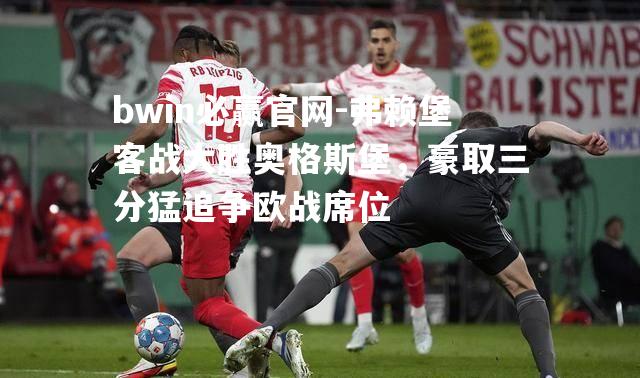 弗赖堡客战大胜奥格斯堡，豪取三分猛追争欧战席位