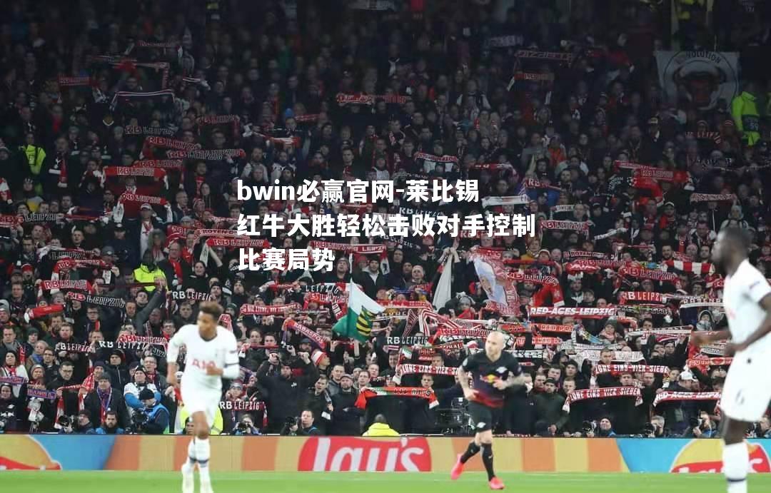 莱比锡红牛大胜轻松击败对手控制比赛局势