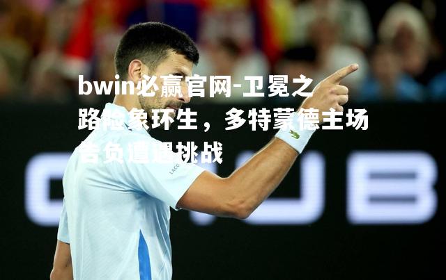 卫冕之路险象环生，多特蒙德主场告负遭遇挑战