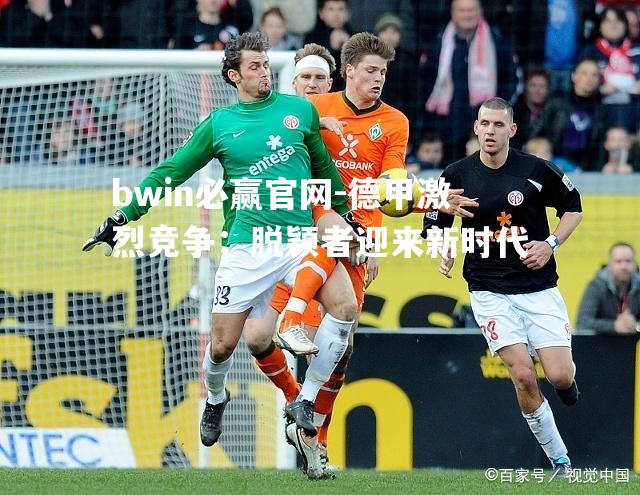 德甲激烈竞争：脱颖者迎来新时代