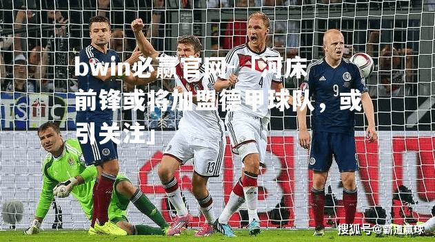 「河床前锋或将加盟德甲球队，或引关注」