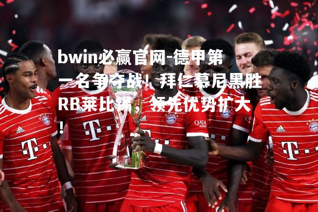 德甲第一名争夺战！拜仁慕尼黑胜RB莱比锡，领先优势扩大！