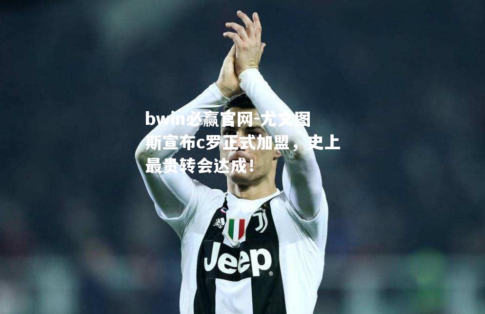 尤文图斯宣布c罗正式加盟，史上最贵转会达成！