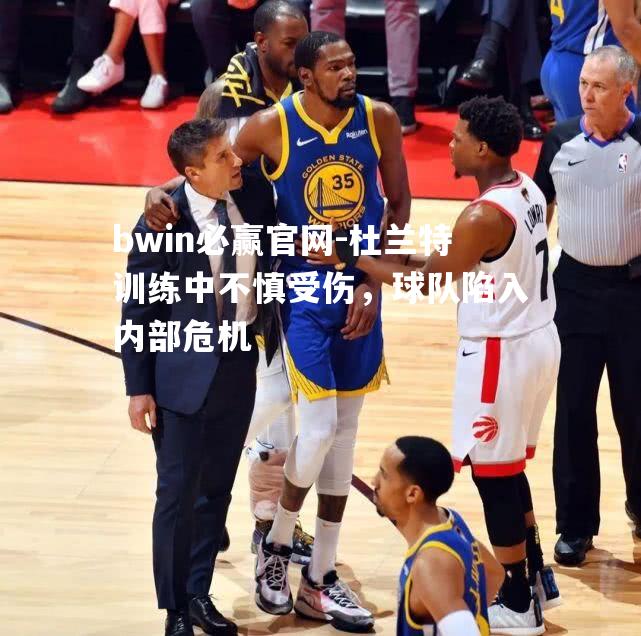 杜兰特训练中不慎受伤，球队陷入内部危机
