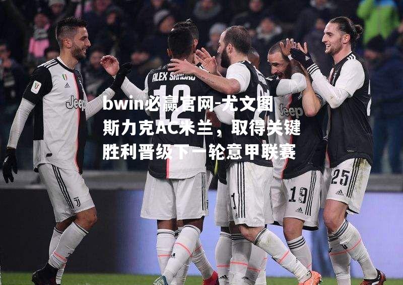 尤文图斯力克AC米兰，取得关键胜利晋级下一轮意甲联赛