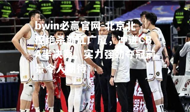 北京北控绝杀浙江广厦，冲进CBA半决赛，实力强劲夺冠前景令人期待