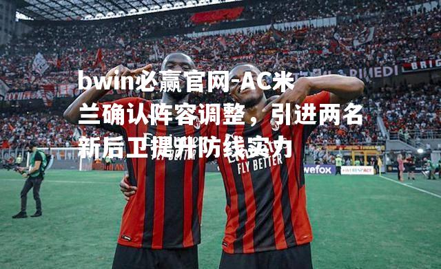 AC米兰确认阵容调整，引进两名新后卫提升防线实力