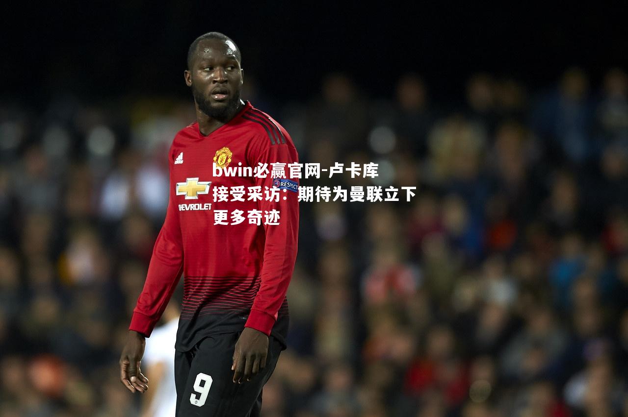卢卡库接受采访：期待为曼联立下更多奇迹