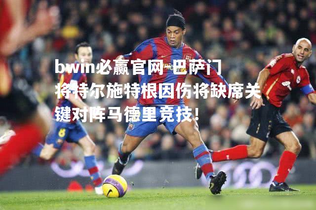 巴萨门将特尔施特根因伤将缺席关键对阵马德里竞技！
