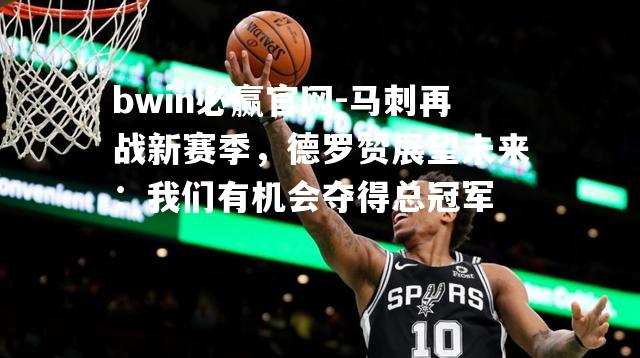马刺再战新赛季，德罗赞展望未来：我们有机会夺得总冠军