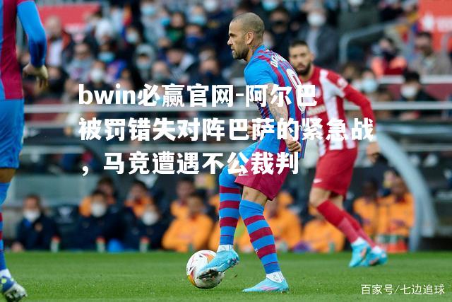 阿尔巴被罚错失对阵巴萨的紧急战，马竞遭遇不公裁判