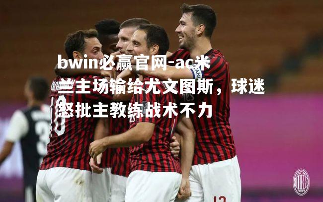 ac米兰主场输给尤文图斯，球迷怒批主教练战术不力