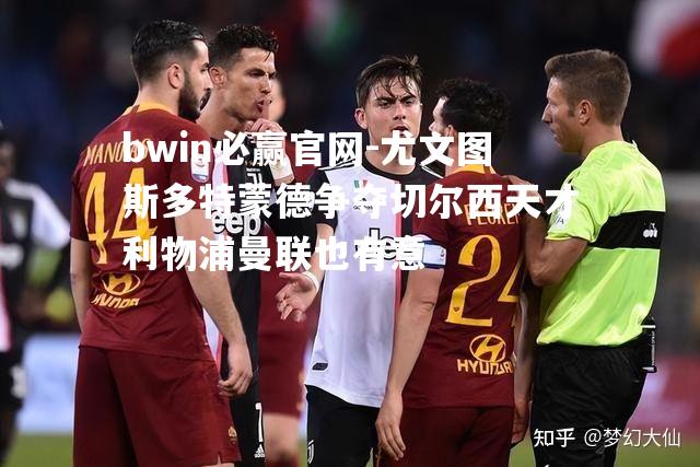 尤文图斯多特蒙德争夺切尔西天才利物浦曼联也有意