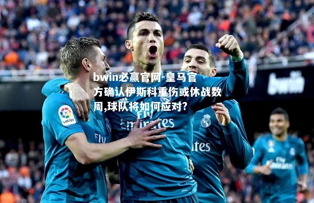 皇马官方确认伊斯科重伤或休战数周,球队将如何应对?