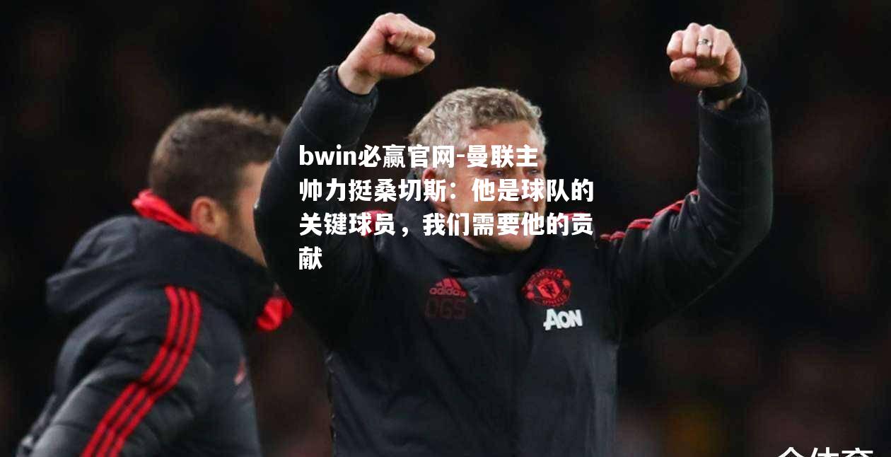 曼联主帅力挺桑切斯：他是球队的关键球员，我们需要他的贡献