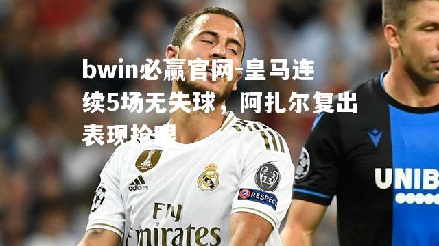 皇马连续5场无失球，阿扎尔复出表现抢眼