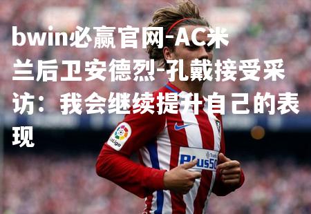 AC米兰后卫安德烈-孔戴接受采访：我会继续提升自己的表现