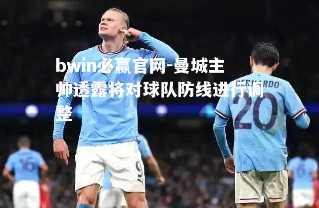 曼城主帅透露将对球队防线进行调整