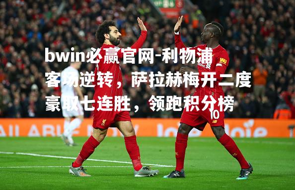 利物浦客场逆转，萨拉赫梅开二度豪取七连胜，领跑积分榜