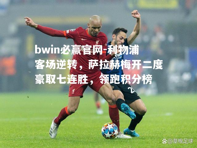利物浦客场逆转，萨拉赫梅开二度豪取七连胜，领跑积分榜