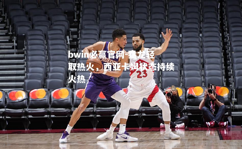 猛龙轻取热火，西亚卡姆状态持续火热