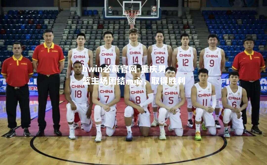 重庆男篮主场团结一心，取得胜利