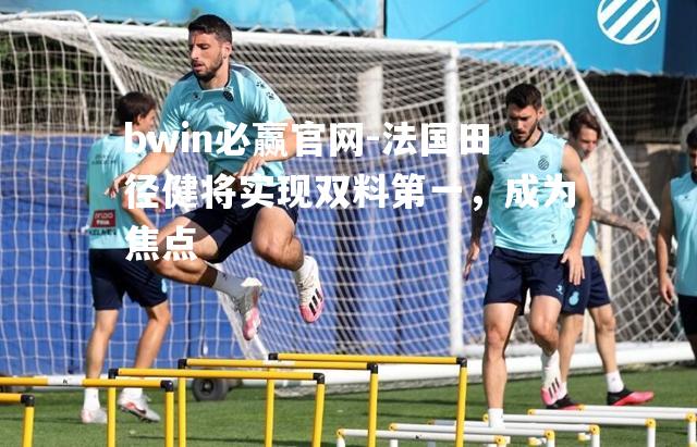 法国田径健将实现双料第一，成为焦点