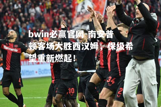 南安普顿客场大胜西汉姆，保级希望重新燃起！