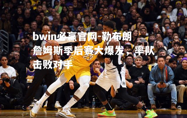 勒布朗詹姆斯季后赛大爆发，率队击败对手