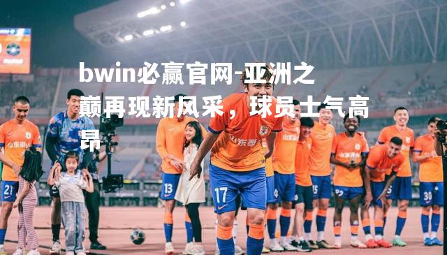 亚洲之巅再现新风采，球员士气高昂