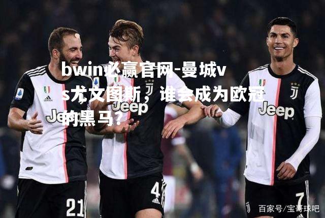 曼城vs尤文图斯，谁会成为欧冠的黑马？