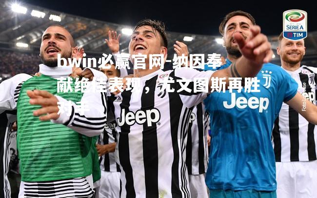 纳因奉献绝佳表现，尤文图斯再胜对手