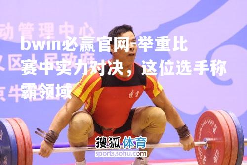举重比赛中实力对决，这位选手称霸领域