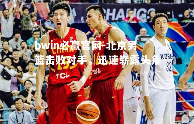 北京男篮击败对手，迅速崭露头角
