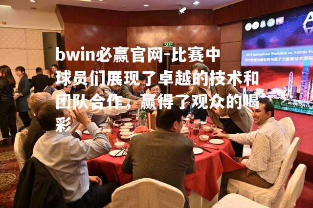 比赛中球员们展现了卓越的技术和团队合作，赢得了观众的喝彩