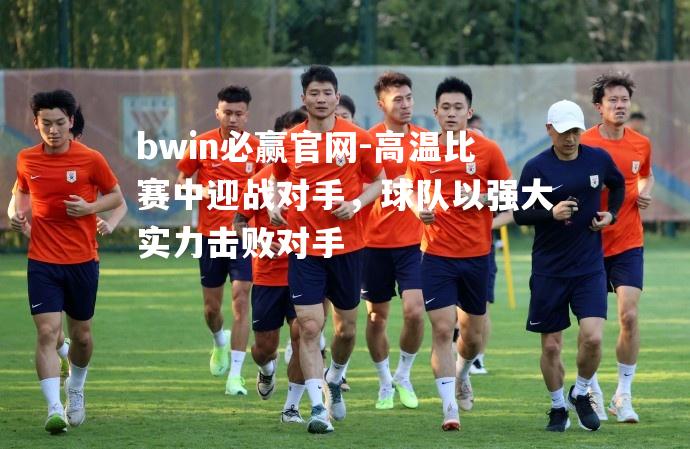 高温比赛中迎战对手，球队以强大实力击败对手