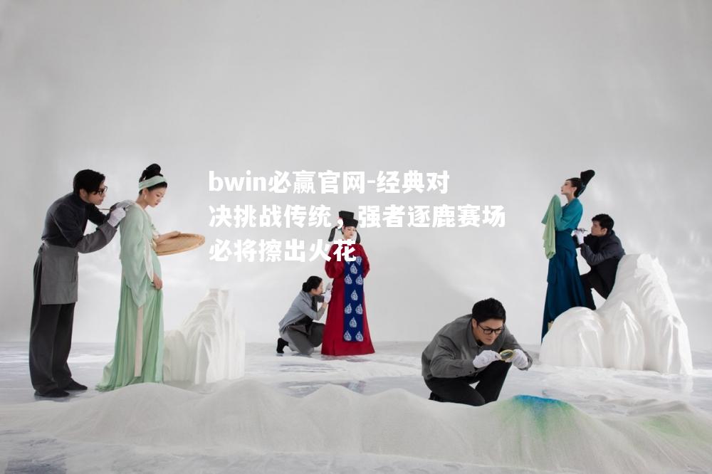 经典对决挑战传统，强者逐鹿赛场必将擦出火花