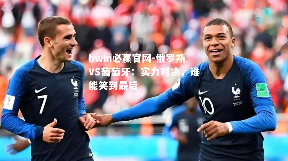 俄罗斯VS葡萄牙：实力对决，谁能笑到最后