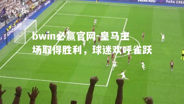 皇马主场取得胜利，球迷欢呼雀跃
