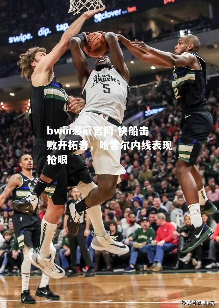 快船击败开拓者，哈雷尔内线表现抢眼