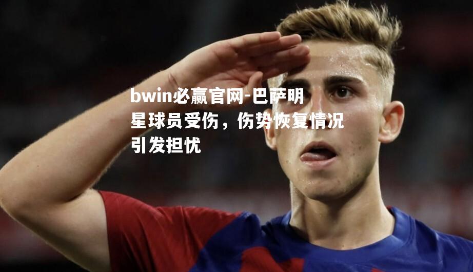 巴萨明星球员受伤，伤势恢复情况引发担忧