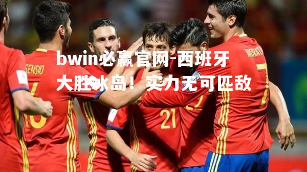 西班牙大胜冰岛！实力无可匹敌