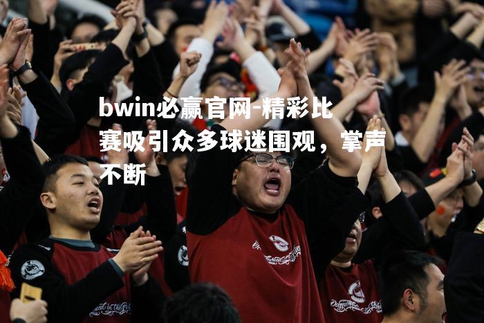 精彩比赛吸引众多球迷围观，掌声不断