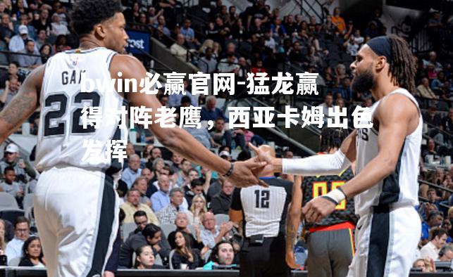 猛龙赢得对阵老鹰，西亚卡姆出色发挥