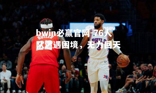 76人队遭遇困境，无力回天