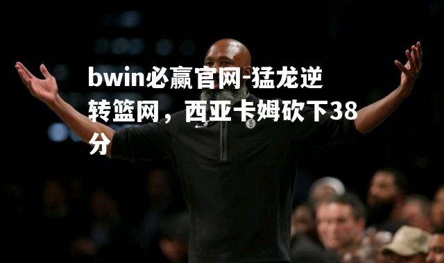 猛龙逆转篮网，西亚卡姆砍下38分