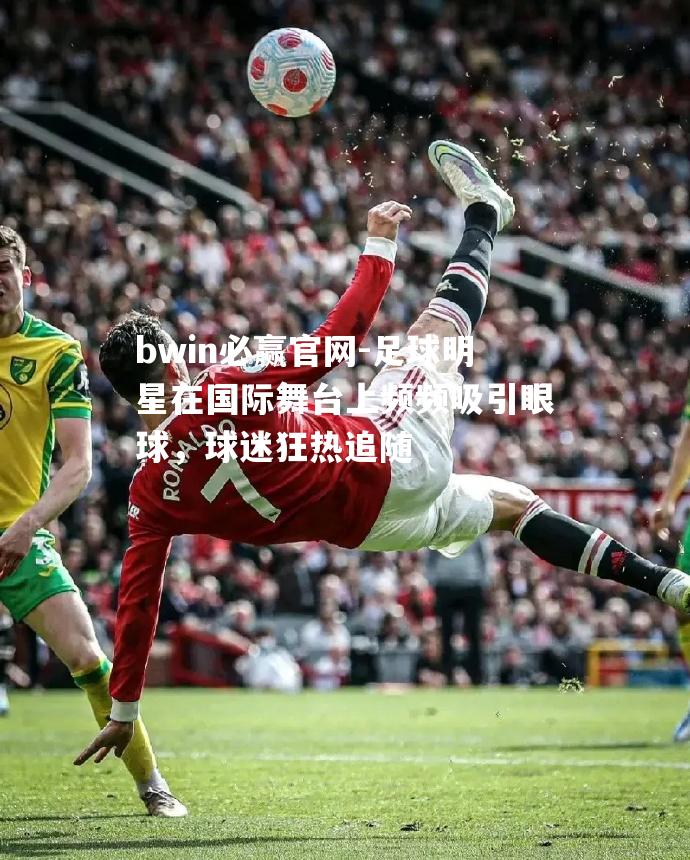 足球明星在国际舞台上频频吸引眼球，球迷狂热追随